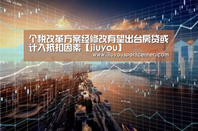 个税改革方案经修改有望出台房贷或计入抵扣因素【jiuyou】(图2)