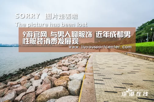 9游官网_与男人聊服饰 近年成都男性服装消费发展观(图3) 9游官网